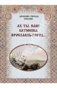 Ах ты, наш батюшка Ярославль-город… / Зоркая М. В., Маневич И. А., Шахов М. А.