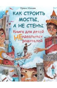 Как строить мосты, а не стены. Книга для детей неидеальных родителей / Млодик Ирина Юрьевна