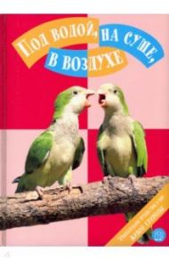 Под водой, на суше, в воздухе. Увлекательное путешествие в мир живой природы / Вивас Арасели Фернандес