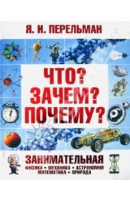 Что? Зачем? Почему? Занимательная физика, механика, астрономия, математика, природа / Перельман Яков Исидорович