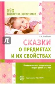 Сказки о предметах и их свойствах. Ознакомление с окружающим миром детей 5-7 лет / Алябьева Елена Алексеевна