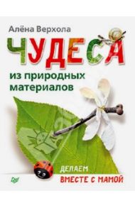 Чудеса из природных материалов. Делаем вместе с мамой / Верхола Алена