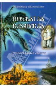 Пресвятая Казанская. Православные сказки / Колесникова Валентина Савельевна