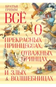 Всё о прекрасных принцессах, отважных принцах и злых волшебницах / Гримм Якоб и Вильгельм