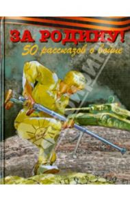 За Родину! 50 рассказов о войне / Алексеев Сергей Петрович, Зощенко Михаил Михайлович, Воскобойников Валерий Михайлович