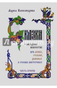 Сказки о народном искусстве: про леших, русалок, домовых и русских мастеровых. Часть 2 / Александрова Лариса Александровна