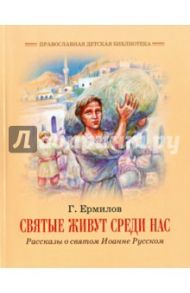 Святые живут среди нас. Рассказы о святом Иоанне Русском / Ермилов Георгий