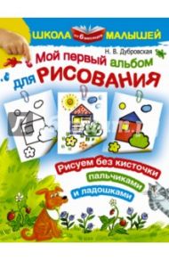 Мой первый альбом для рисования от 6 месяцев. Рисуем без кисточки пальчиками и ладошками / Дубровская Наталия Вадимовна