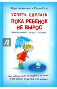 Успеть сделать, пока ребенок не вырос. Приключения, игры, опыты / Корнилова Вера Владимировна, Ризо Елена Александровна