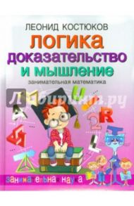 Логика: доказательство и мышление. Занимательная математика / Костюков Леонид Владимирович