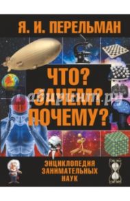 Что? Зачем? Почему? Энциклопедия занимательных наук / Перельман Яков Исидорович