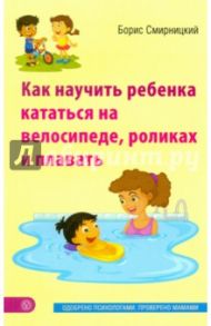 Как научить ребенка кататься на велосипеде, роликах и плавать / Смирницкий Борис Вячеславович