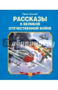 Рассказы о Великой Отечественной войне / Алексеев Сергей Петрович