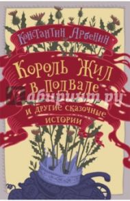 Король жил в подвале и другие сказочные истории / Арбенин Константин Юрьевич