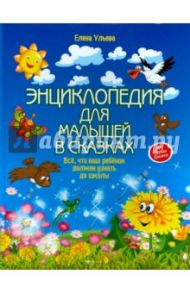 Энциклопедия для малышей в сказках. Все, что ваш ребенок должен узнать до школы / Ульева Елена Александровна