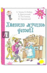 Хватит мучить детей! / Чехов Антон Павлович, Постников Валентин Юрьевич, Драгунский Виктор Юзефович, Тарловский Марк Наумович, Инбер Вера Михайловна