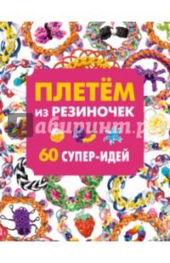 Плетем из резиночек. 60 супер-идей / Робертс Кэт, Силларс-Пауэлл Тесса