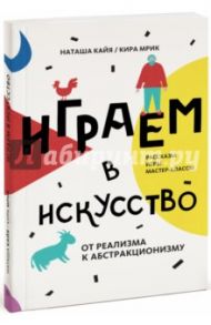 Играем в искусство: от реализма к абстракционизму. Рассказы игры, мастер-классы / Кайя Наташа, Мрик Кира