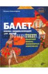 Балет. Мини-энциклопедия для детей. Рассказы о театре, балетной школе, знаменитых спектаклях / Александрова Наталья Анатольевна