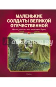 Маленькие солдаты Великой Отечественной. Стихи и рассказы о юных защитниках Родины / Барто Агния Львовна, Александрова Зинаида Николаевна, Пантелеев Леонид, Твардовский Александр Трифонович