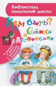 Кем быть? Стихи о профессиях / Михалков Сергей Владимирович, Барто Агния Львовна, Маяковский Владимир Владимирович, Токмакова Ирина Петровна