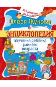 Энциклопедия обучения ребенка раннего возраста. От 6 месяцев до 3 лет / Жукова Олеся Станиславовна