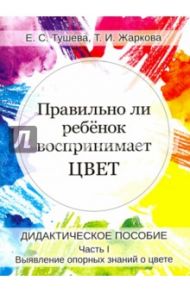 Правильно ли ребенок воспринимает цвет. Дидактическое пособие в 2-х частях. Часть 1 / Тушева Елена Сергеевна, Жаркова Татьяна Ивановна