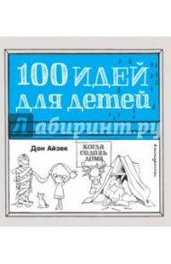 100 идей для детей, когда сидишь дома / Айзек Дон