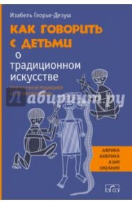 Как говорить с детьми о традиционном искусстве народов Африки, Америки, Азии и Океании / Глорье-Дезуш Изабель