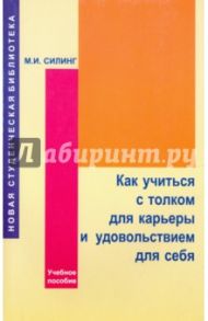 Как учиться с толком для карьеры и удовольствием для себя. Учебное пособие / Силинг М. И.