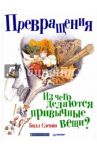 Превращения. Из чего делаются привычные вещи? / Слевин Билл