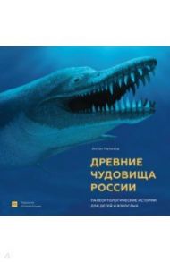 Древние чудовища России. Палеонтологические истории для детей и взрослых / Нелихов Антон Евгеньевич