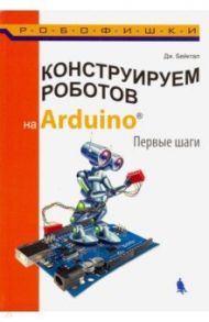 Конструируем роботов на Arduino. Первые шаги / Бейктал Джон