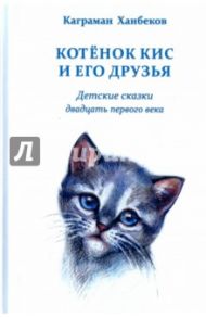 Котёнок Кис и его друзья. Детские сказки двадцать первого века / Ханбеков Каграман Нариманович