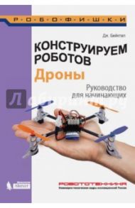 Конструируем роботов. Дроны. Руководство для начинающих / Бейктал Джон