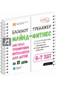 Майнд-фитнес. Система тренировки интеллекта для детей 6-7 лет за 21 день. Блокнот-тренажёр / Ахмадуллин Шамиль Тагирович