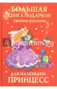 Большая книга подарков своими руками для маленьких принцесс / Данкевич Екатерина Витальевна, Дубровская Наталия Вадимовна, Сабурова Оксана Николаевна