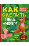 Как слепить из пластилина любое животное за 10 минут. Звери, птицы, насекомые... / Кабаченко Сергей Борисович