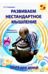 Развиваем нестандартное мышление. ТРИЗ для детей / Кашкаров Андрей Петрович