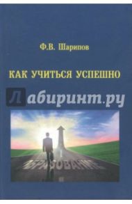 Как учиться успешно. Теория и практика учебной деятельности. Учебное пособие / Шарипов Фанис Вагизович