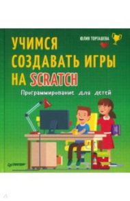 Программирование для детей. Учимся создавать игры на Scratch / Торгашева Юлия Владимировна