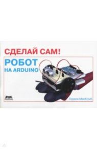 Сделай сам! Робот на Arduino / МакКомб Гордон