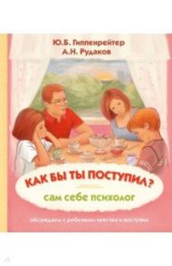 Как бы ты поступил? Сам себе психолог / Гиппенрейтер Юлия Борисовна, Рудаков Алексей Николаевич