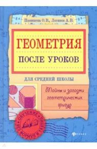 Геометрия после уроков. Тайны и загадки геометрических фигур / Панишева Ольга Викторовна, Логинов Анатолий Владимирович