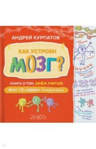 Как устроен мозг? Книга о том, зачем учиться чему-то новому каждый день / Курпатов Андрей Владимирович