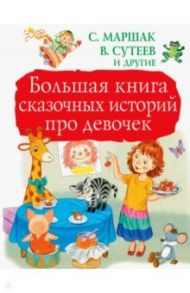 Большая книга сказочных историй про девочек / Маршак Самуил Яковлевич, Успенский Эдуард Николаевич, Остер Григорий Бенционович, Сутеев Владимир Григорьевич