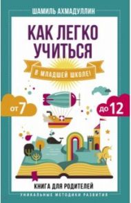 Как легко учиться в младшей школе! От 7 до 12. Книга для родителей / Ахмадуллин Шамиль Тагирович