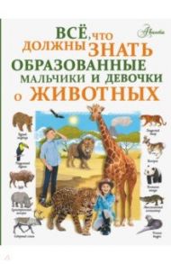 Все, что должны знать образованные мальчики и девочки о животных / Вайткене Любовь Дмитриевна