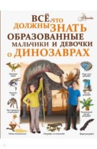 Все, что должны знать образованные мальчики и девочки о динозаврах / Барановская Ирина Геннадьевна