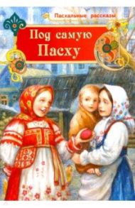 Под самую Пасху. Пасхальные рассказы для детей / Федоров-Давыдов А. А., Вадзинская А.